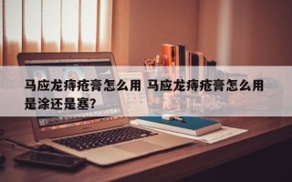 马应龙痔疮膏怎么用 马应龙痔疮膏怎么用 是涂还是塞？