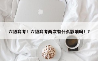 六级弃考！六级弃考两次有什么影响吗！？