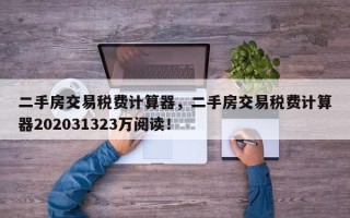 二手房交易税费计算器，二手房交易税费计算器202031323万阅读！