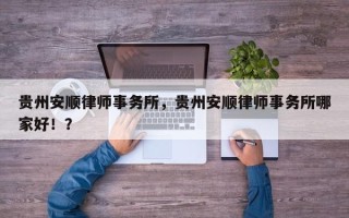 贵州安顺律师事务所，贵州安顺律师事务所哪家好！？