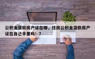 公积金贷款房产证在哪，住房公积金贷款房产证在自己手里吗！？