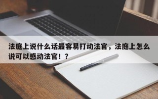 法庭上说什么话最容易打动法官，法庭上怎么说可以感动法官！？