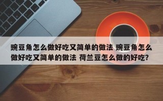 豌豆角怎么做好吃又简单的做法 豌豆角怎么做好吃又简单的做法 荷兰豆怎么做的好吃？