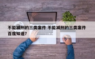 不能减刑的三类案件 不能减刑的三类案件 百度知道？