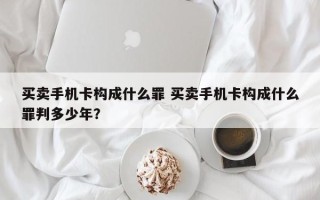 买卖手机卡构成什么罪 买卖手机卡构成什么罪判多少年？