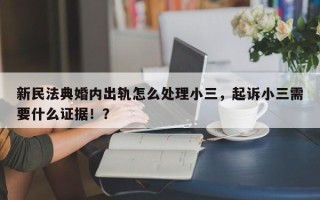 新民法典婚内出轨怎么处理小三，起诉小三需要什么证据！？