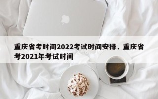 重庆省考时间2022考试时间安排，重庆省考2021年考试时间