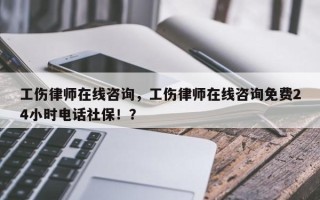 工伤律师在线咨询，工伤律师在线咨询免费24小时电话社保！？