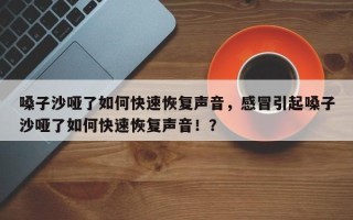 嗓子沙哑了如何快速恢复声音，感冒引起嗓子沙哑了如何快速恢复声音！？