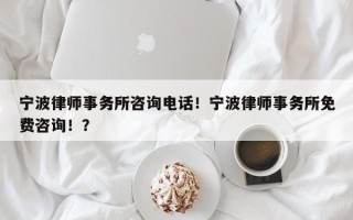 宁波律师事务所咨询电话！宁波律师事务所免费咨询！？