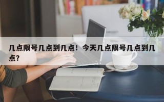 几点限号几点到几点！今天几点限号几点到几点？