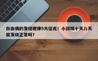 白血病的发烧规律5大征兆！小孩隔十天八天就发烧正常吗？