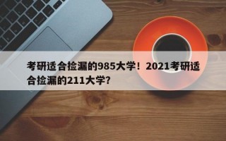 考研适合捡漏的985大学！2021考研适合捡漏的211大学？