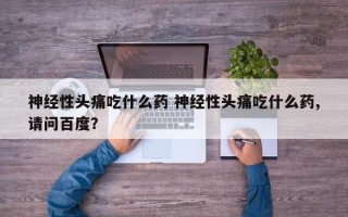 神经性头痛吃什么药 神经性头痛吃什么药,请问百度？