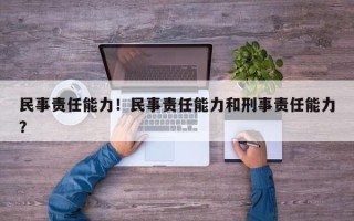 民事责任能力！民事责任能力和刑事责任能力？