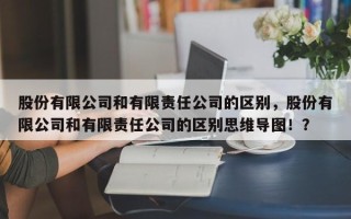 股份有限公司和有限责任公司的区别，股份有限公司和有限责任公司的区别思维导图！？