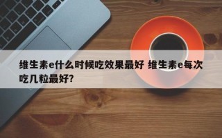 维生素e什么时候吃效果最好 维生素e每次吃几粒最好？