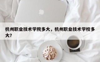 杭州职业技术学院多大，杭州职业技术学校多大？