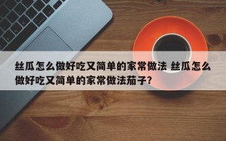 丝瓜怎么做好吃又简单的家常做法 丝瓜怎么做好吃又简单的家常做法茄子？