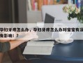 孕妇牙疼怎么办，孕妇牙疼怎么办对宝宝有没有影响！？