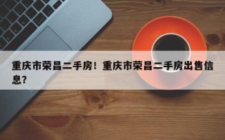 重庆市荣昌二手房！重庆市荣昌二手房出售信息？