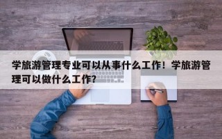 学旅游管理专业可以从事什么工作！学旅游管理可以做什么工作？