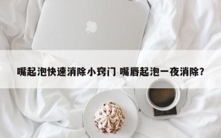 嘴起泡快速消除小窍门 嘴唇起泡一夜消除？