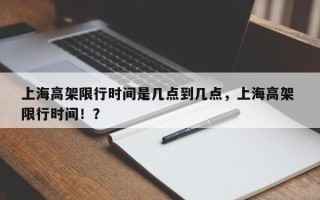 上海高架限行时间是几点到几点，上海高架 限行时间！？