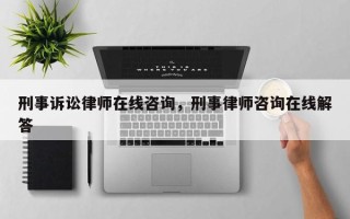 刑事诉讼律师在线咨询，刑事律师咨询在线解答