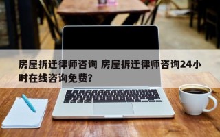 房屋拆迁律师咨询 房屋拆迁律师咨询24小时在线咨询免费？