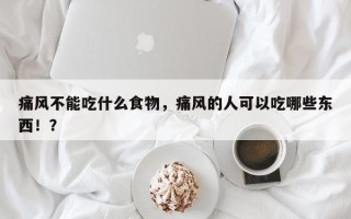 痛风不能吃什么食物，痛风的人可以吃哪些东西！？