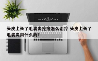 头皮上长了毛囊炎疙瘩怎么治疗 头皮上长了毛囊炎用什么药？