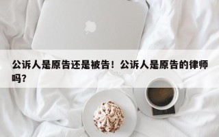 公诉人是原告还是被告！公诉人是原告的律师吗？