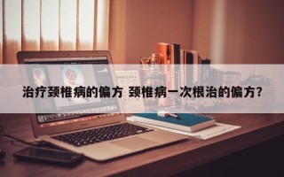 治疗颈椎病的偏方 颈椎病一次根治的偏方？