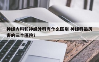 神经内科和神经外科有什么区别 神经科最厉害的三个医院？