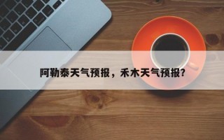 阿勒泰天气预报，禾木天气预报？