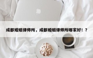 成都婚姻律师所，成都婚姻律师所哪家好！？