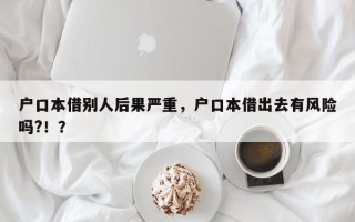 户口本借别人后果严重，户口本借出去有风险吗?！？