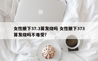 女性腋下37.3算发烧吗 女性腋下373算发烧吗不难受？