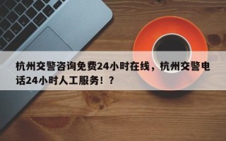 杭州交警咨询免费24小时在线，杭州交警电话24小时人工服务！？