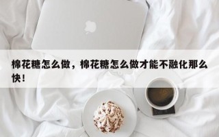 棉花糖怎么做，棉花糖怎么做才能不融化那么快！