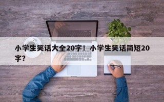 小学生笑话大全20字！小学生笑话简短20字？