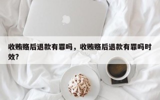 收贿赂后退款有罪吗，收贿赂后退款有罪吗时效?