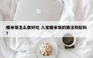 糯米饭怎么做好吃 八宝糯米饭的做法和配料？