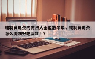 腌制黄瓜条的做法大全能放半年，腌制黄瓜条怎么腌制好吃网红！？