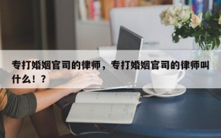 专打婚姻官司的律师，专打婚姻官司的律师叫什么！？