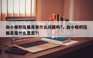 血小板积压偏高有什么问题吗?，血小板积压偏高是什么意思?！