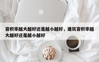 容积率越大越好还是越小越好，建筑容积率越大越好还是越小越好