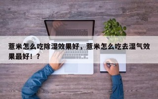 薏米怎么吃除湿效果好，薏米怎么吃去湿气效果最好！？