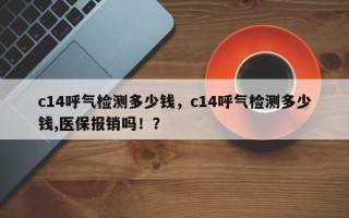 c14呼气检测多少钱，c14呼气检测多少钱,医保报销吗！？